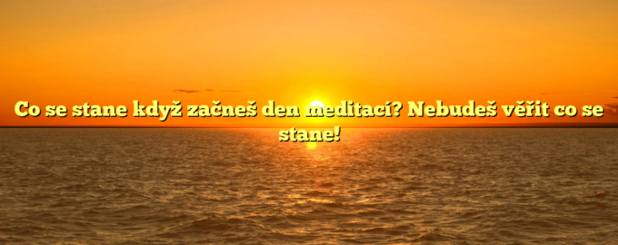 Co se stane když začneš den meditací? Nebudeš věřit co se stane!