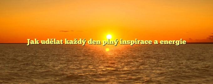 Jak udělat každý den plný inspirace a energie