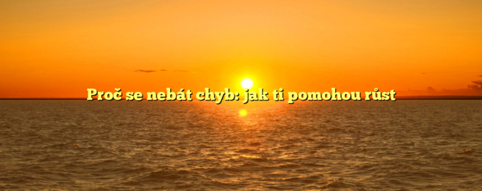 Proč se nebát chyb: jak ti pomohou růst