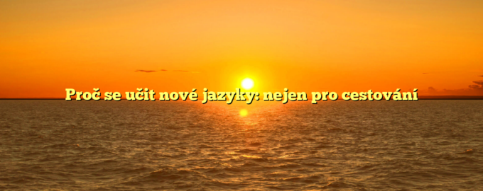 Proč se učit nové jazyky: nejen pro cestování